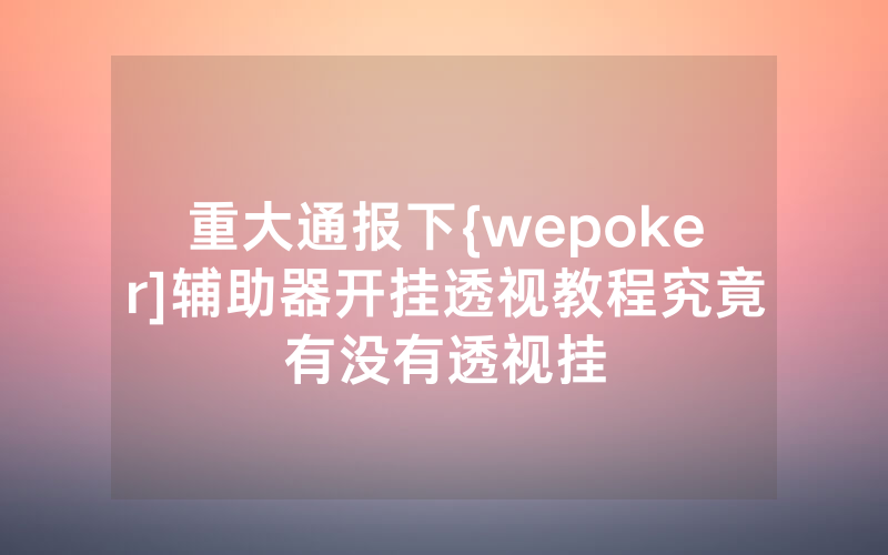 重大通报下{wepoker]辅助器开挂透视教程究竟有没有透视挂