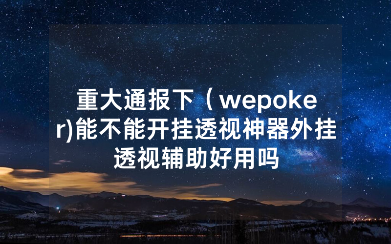 重大通报下（wepoker)能不能开挂透视神器外挂透视辅助好用吗