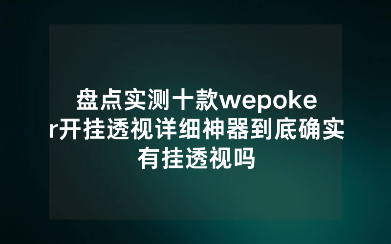 盘点实测十款wepoker开挂透视详细神器到底确实有挂透视吗