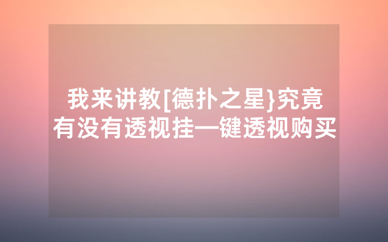 我来讲教[德扑之星}究竟有没有透视挂—键透视购买