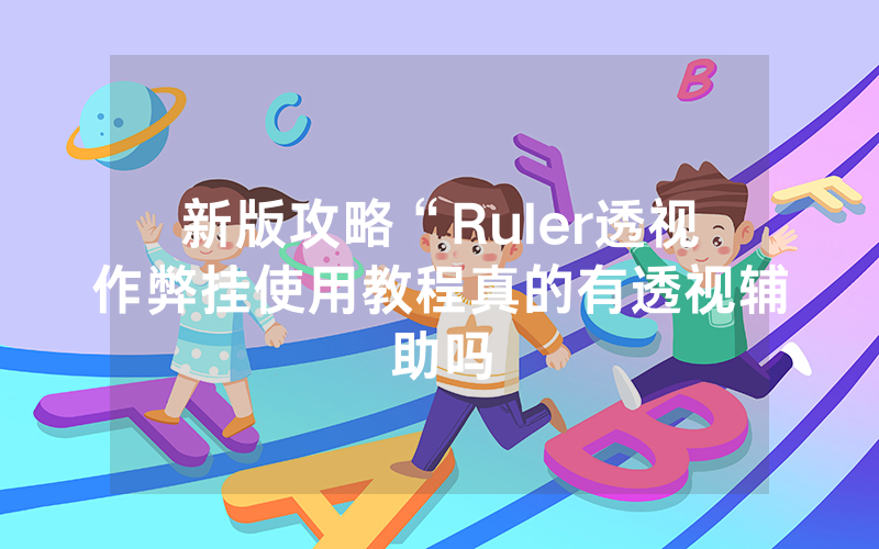 新版攻略“Ruler透视作弊挂使用教程真的有透视辅助吗