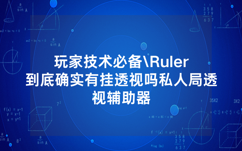 玩家技术必备\Ruler到底确实有挂透视吗私人局透视辅助器