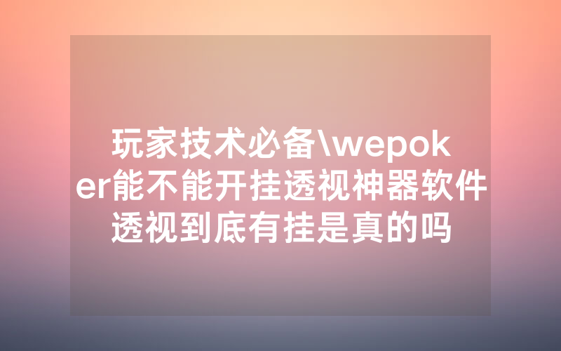 玩家技术必备\wepoker能不能开挂透视神器软件透视到底有挂是真的吗