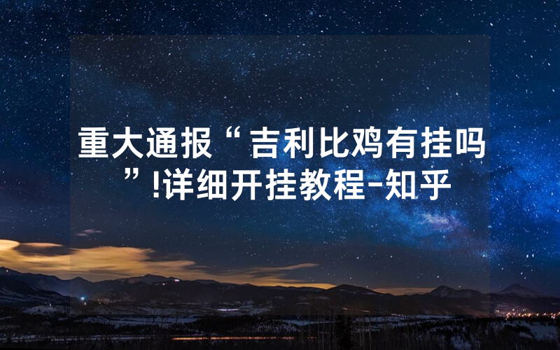 重大通报“吉利比鸡有挂吗”!详细开挂教程-知乎