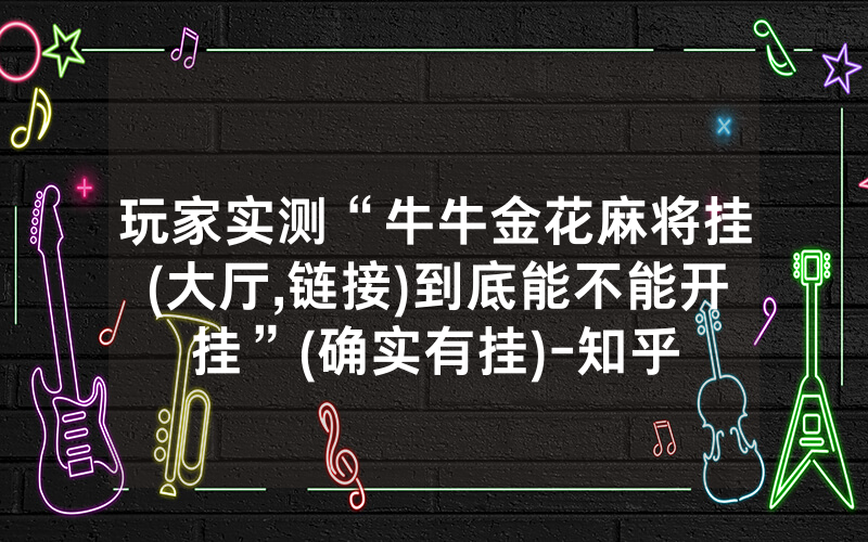 玩家实测“牛牛金花麻将挂(大厅,链接)到底能不能开挂”(确实有挂)-知乎