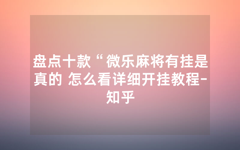 盘点十款“微乐麻将有挂是真的 怎么看详细开挂教程-知乎