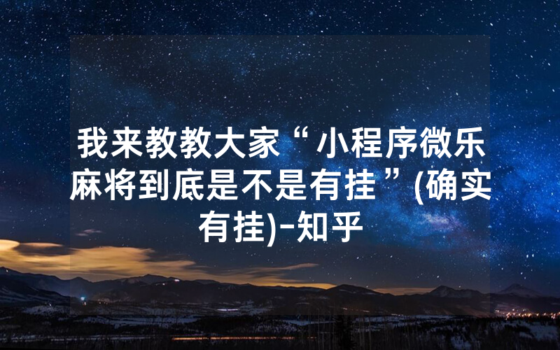 我来教教大家“小程序微乐麻将到底是不是有挂”(确实有挂)-知乎
