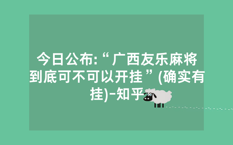今日公布:“广西友乐麻将到底可不可以开挂”(确实有挂)-知乎