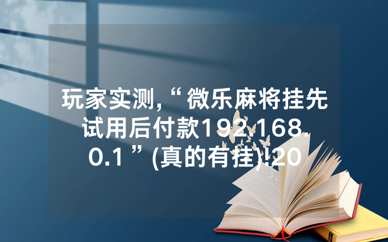 玩家实测,“微乐麻将挂先试用后付款192.168.0.1”(真的有挂)!2024已更新((今日/哔哩)
