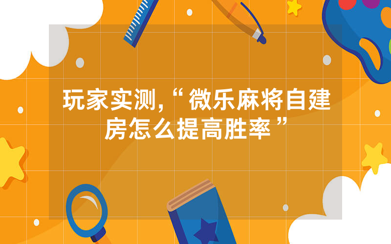 玩家实测,“微乐麻将自建房怎么提高胜率”