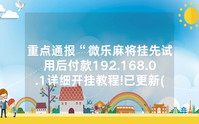 重点通报“微乐麻将挂先试用后付款192.168.0.1详细开挂教程!已更新(哔哩/哔哩)