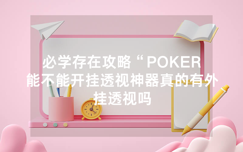 必学存在攻略“POKER能不能开挂透视神器真的有外挂透视吗