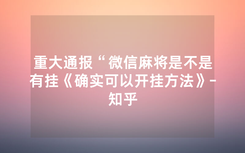 重大通报“微信麻将是不是有挂《确实可以开挂方法》-知乎