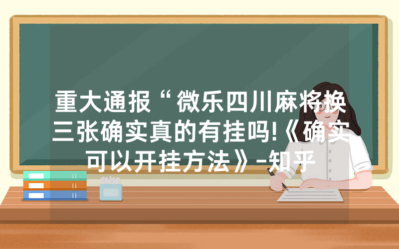 重大通报“微乐四川麻将换三张确实真的有挂吗!《确实可以开挂方法》-知乎