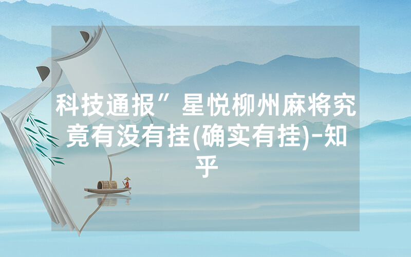 科技通报″星悦柳州麻将究竟有没有挂(确实有挂)-知乎