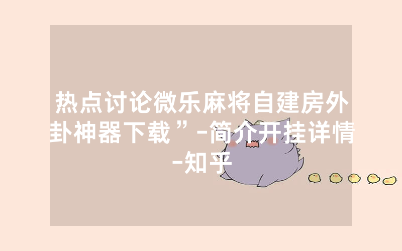 热点讨论微乐麻将自建房外卦神器下载”-简介开挂详情-知乎
