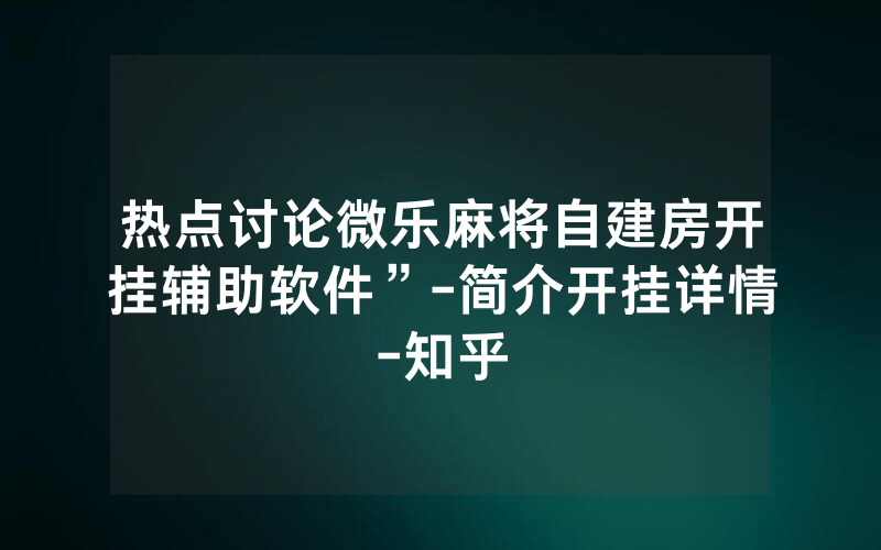热点讨论微乐麻将自建房开挂辅助软件”-简介开挂详情-知乎