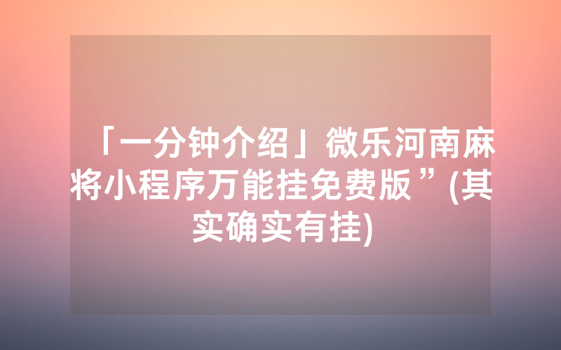 「一分钟介绍」微乐河南麻将小程序万能挂免费版”(其实确实有挂)