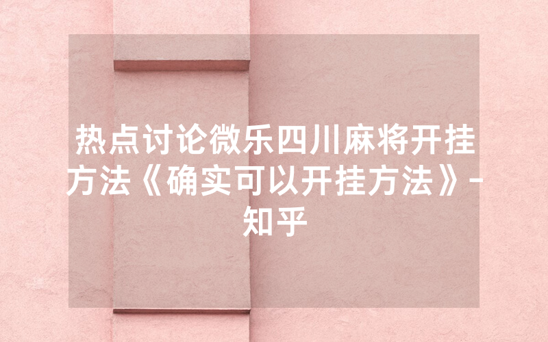 热点讨论微乐四川麻将开挂方法《确实可以开挂方法》-知乎