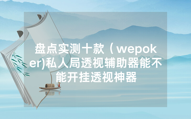 盘点实测十款（wepoker)私人局透视辅助器能不能开挂透视神器