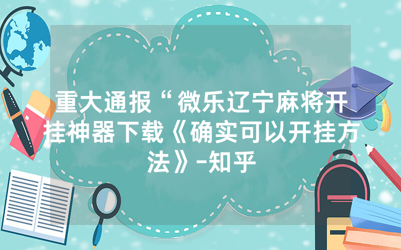 重大通报“微乐辽宁麻将开挂神器下载《确实可以开挂方法》-知乎