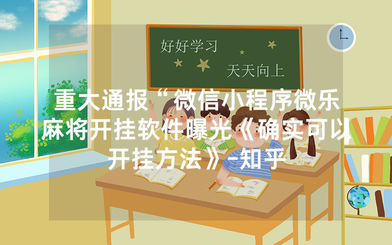 重大通报“微信小程序微乐麻将开挂软件曝光《确实可以开挂方法》-知乎