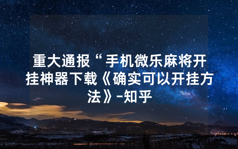 重大通报“手机微乐麻将开挂神器下载《确实可以开挂方法》-知乎