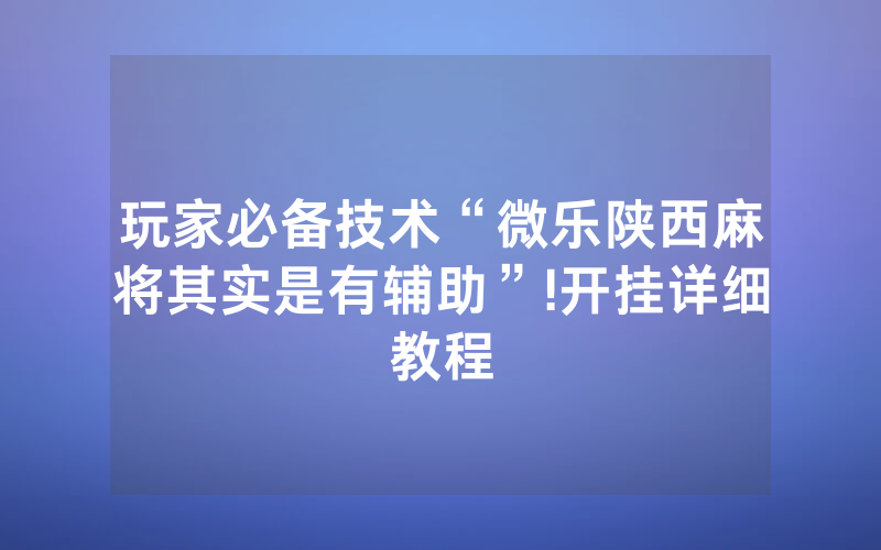 玩家必备技术“微乐陕西麻将其实是有辅助”!开挂详细教程
