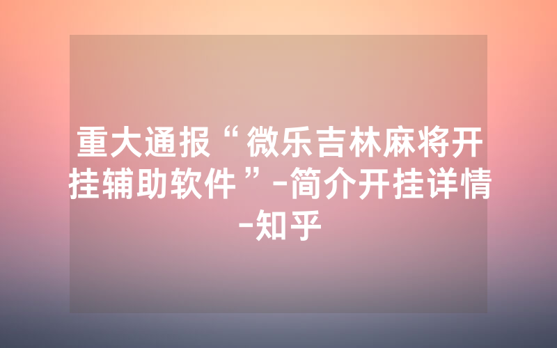 重大通报“微乐吉林麻将开挂辅助软件”-简介开挂详情-知乎