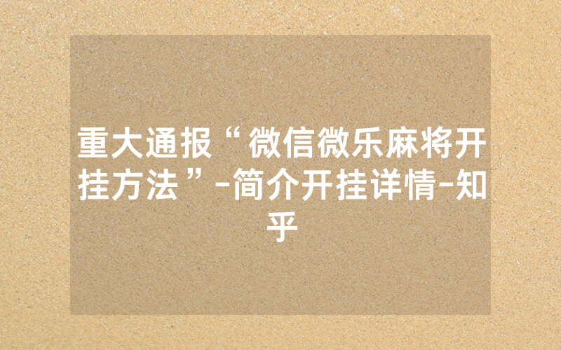 重大通报“微信微乐麻将开挂方法”-简介开挂详情-知乎