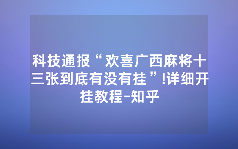 科技通报“欢喜广西麻将十三张到底有没有挂”!详细开挂教程-知乎