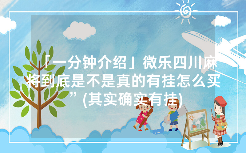 「一分钟介绍」微乐四川麻将到底是不是真的有挂怎么买”(其实确实有挂)