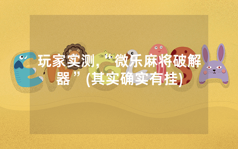 玩家实测,“微乐麻将破解器”(其实确实有挂)