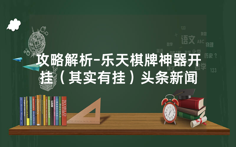 攻略解析-乐天棋牌神器开挂（其实有挂）头条新闻