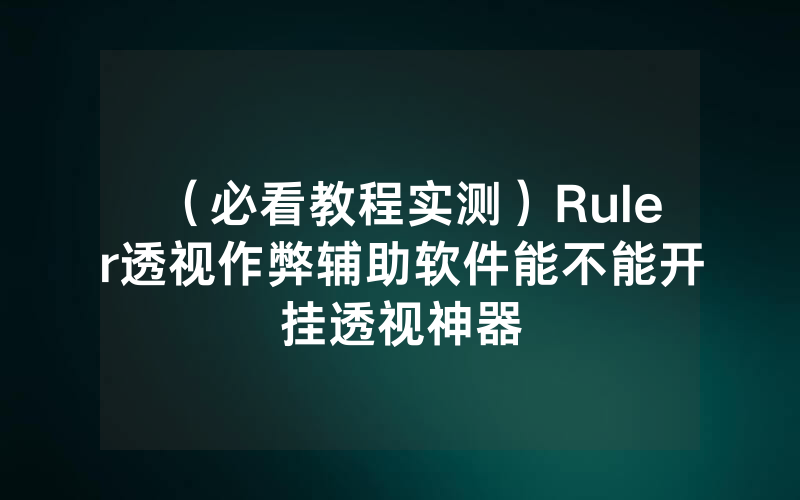 （必看教程实测）Ruler透视作弊辅助软件能不能开挂透视神器