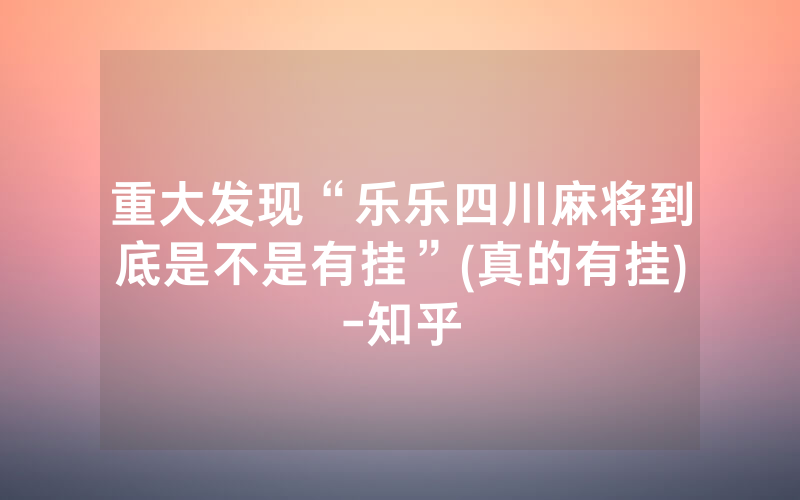 重大发现“乐乐四川麻将到底是不是有挂”(真的有挂)-知乎