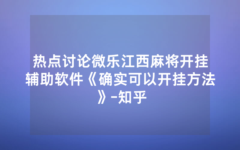 热点讨论微乐江西麻将开挂辅助软件《确实可以开挂方法》-知乎