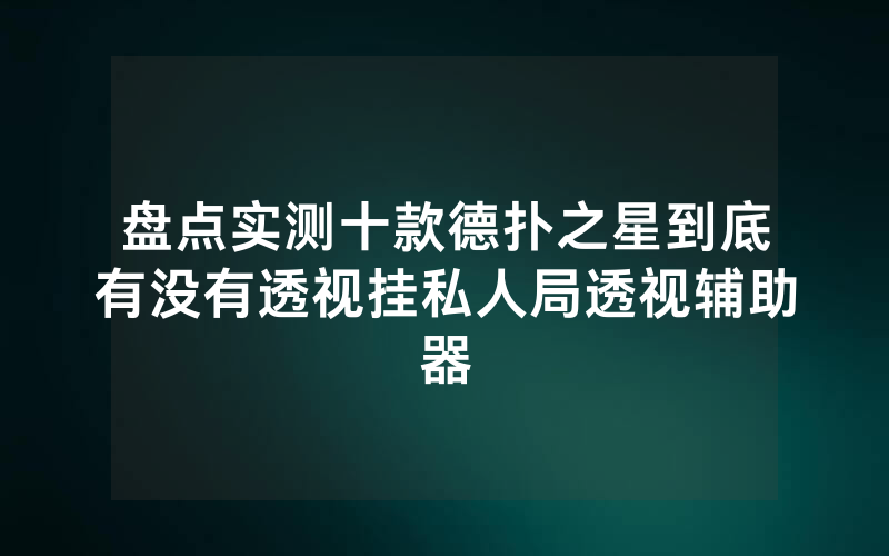 盘点实测十款德扑之星到底有没有透视挂私人局透视辅助器