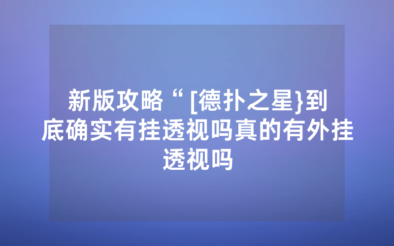 新版攻略“[德扑之星}到底确实有挂透视吗真的有外挂透视吗
