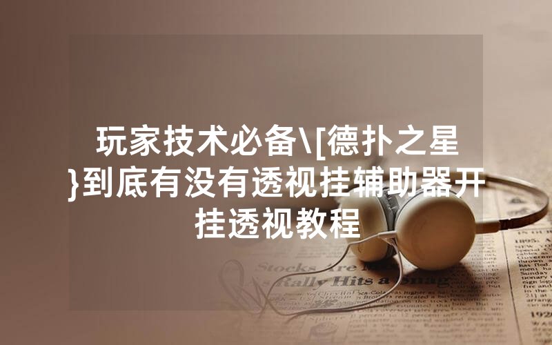 玩家技术必备\[德扑之星}到底有没有透视挂辅助器开挂透视教程