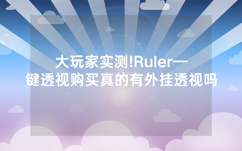 大玩家实测!Ruler—键透视购买真的有外挂透视吗