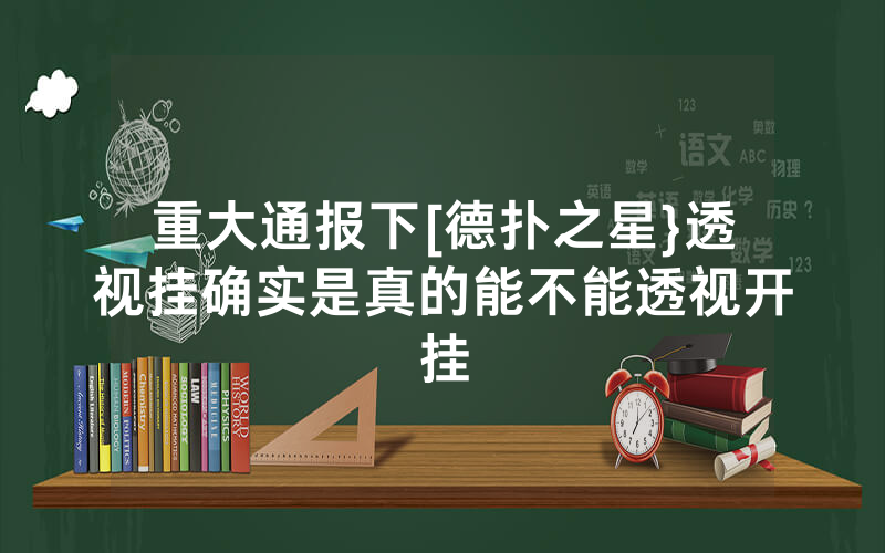 重大通报下[德扑之星}透视挂确实是真的能不能透视开挂