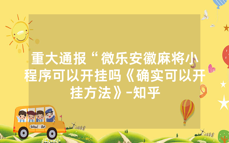 重大通报“微乐安徽麻将小程序可以开挂吗《确实可以开挂方法》-知乎