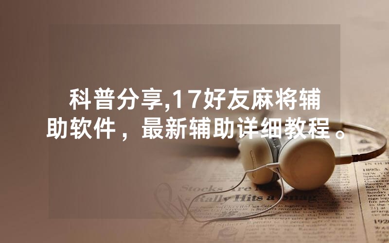 科普分享,17好友麻将辅助软件，最新辅助详细教程。