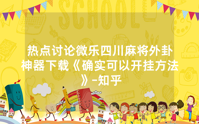 热点讨论微乐四川麻将外卦神器下载《确实可以开挂方法》-知乎