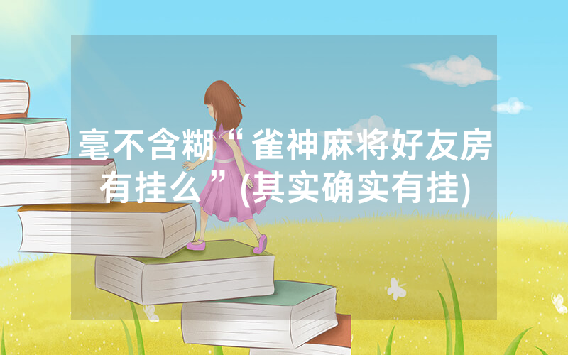 毫不含糊“雀神麻将好友房有挂么”(其实确实有挂)
