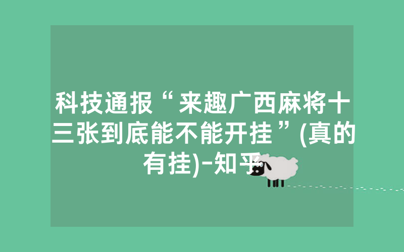 科技通报“来趣广西麻将十三张到底能不能开挂”(真的有挂)-知乎