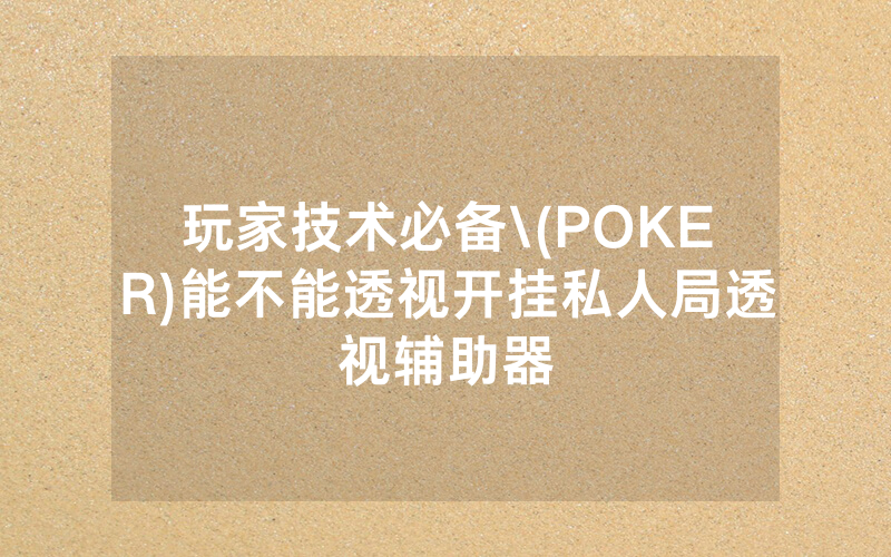 玩家技术必备\(POKER)能不能透视开挂私人局透视辅助器