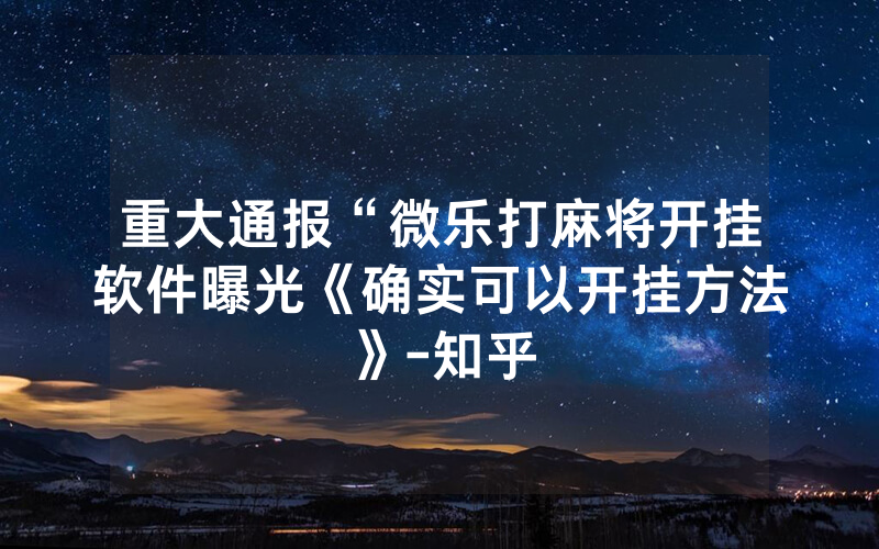 重大通报“微乐打麻将开挂软件曝光《确实可以开挂方法》-知乎