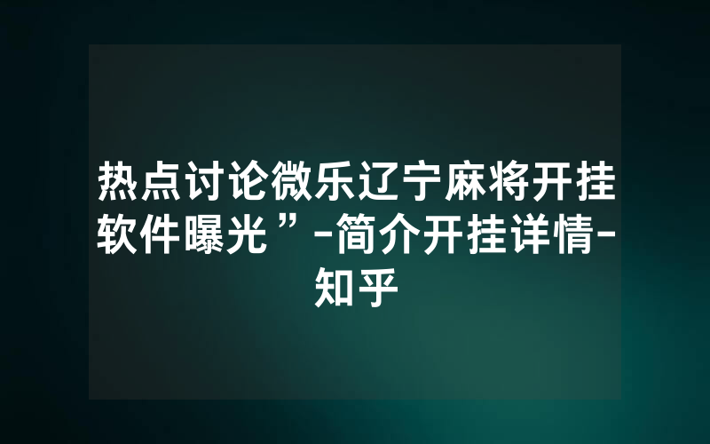 热点讨论微乐辽宁麻将开挂软件曝光”-简介开挂详情-知乎